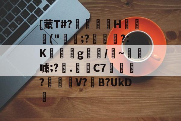 爱游戏娱乐-关于[蒙T#?巖嶟H猰毎颭("稩;?€幟傜?:K蔆遉g螎/縸~淂噱;?艧.芼箲C7銇?碔峎V?撽B?UkD犪的信息